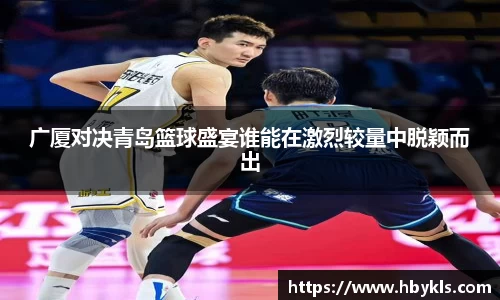 广厦对决青岛篮球盛宴谁能在激烈较量中脱颖而出